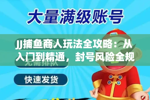 JJ捕鱼商人玩法全攻略：从入门到精通，封号风险全规避