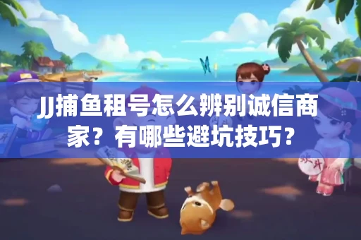 JJ捕鱼租号怎么辨别诚信商家？有哪些避坑技巧？