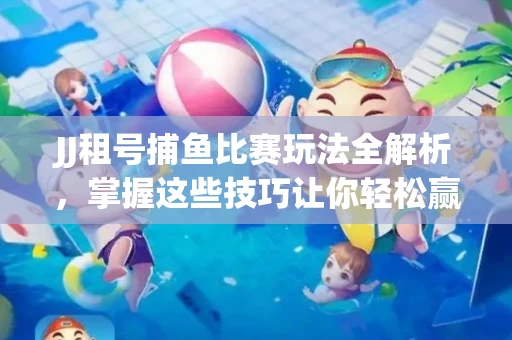 JJ租号捕鱼比赛玩法全解析，掌握这些技巧让你轻松赢大奖
