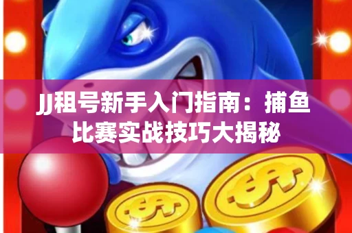JJ租号新手入门指南：捕鱼比赛实战技巧大揭秘