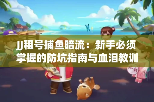 JJ租号捕鱼暗流：新手必须掌握的防坑指南与血泪教训
